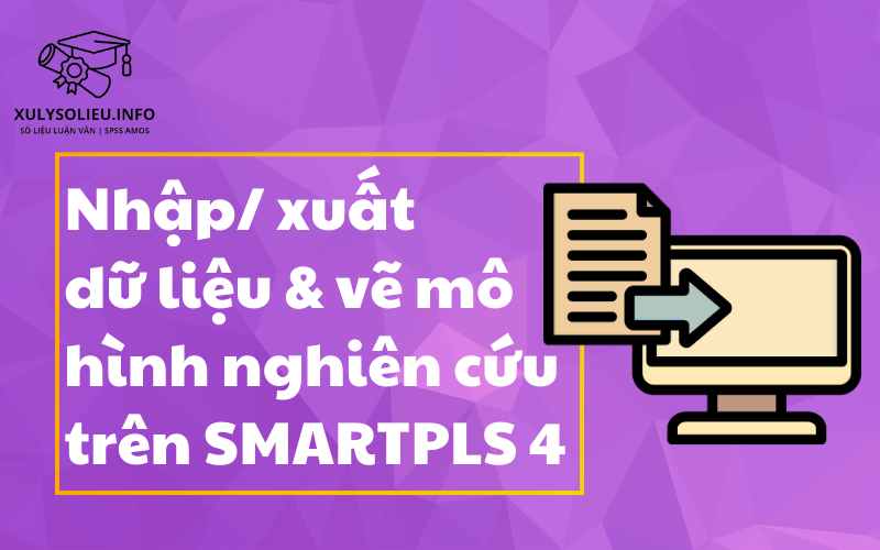 Nhập/ Xuất dữ liệu & vẽ mô hình nghiên cứu trên SmartPLS 4